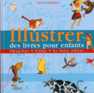 Illustrer des livres pour enfants : imaginer - créer - se faire éditer