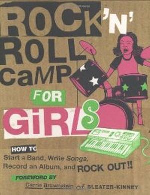 Rock 'n Roll Camp for Girls: How to Start a Band, Write Songs, Record an Album, and Rock Out!