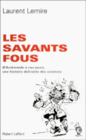 Les savants fous , D'Archimède à nos jours, la véritable histoire de ceux par qui le scandale scientifique est arrivé