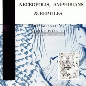 Necropolis, Amphibians & Reptiles: The Music of Adolf Wölfli