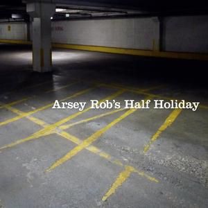 Arsey Rob's Half Holiday