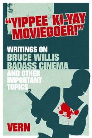 Yippee Ki-Yay Moviegoer!: Writings on Bruce Willis, Badass Cinema and Other Important Topics