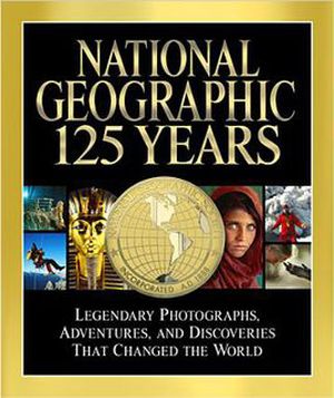 National Geographic 125 Years: Legendary Photographs, Adventures, and Discoveries That Changed the World