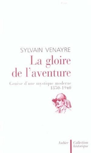 La Gloire de l'aventure : Genèse d'une mystique moderne 1850-1940