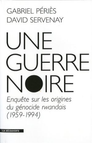 Une guerre noire : Enquête sur les origines du génocide rwandais (1959-1994)