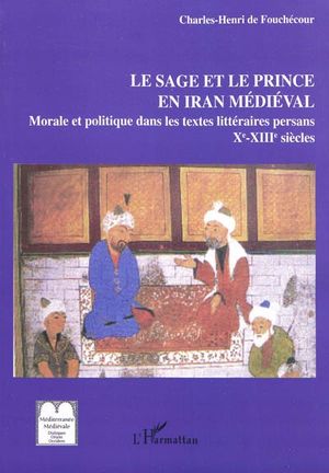Le sage et le prince en Iran médiéval : Les textes persans de morale et politique (IXe- XIIIe siècle)