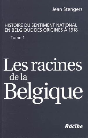 Histoire du sentiment national en Belgique des origines à 1918 - Tome 1 : Les Racines de la Belgique