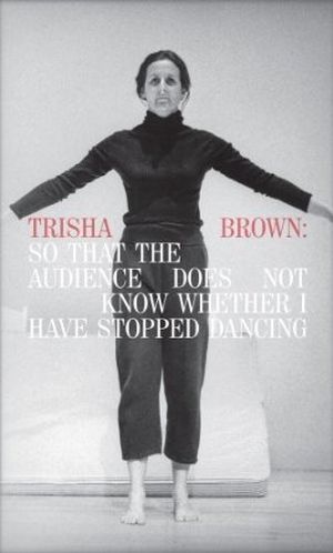 Trisha Brown : So That the Audience Does Not Know Whether I Have Stopped Dancing
