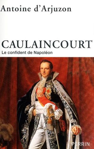 Caulaincourt, le confident de Napoléon
