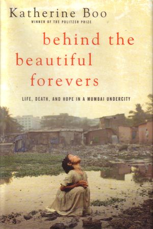 Behind the Beautiful Forevers : Life, Death and Hope in a Mumbai Undercity
