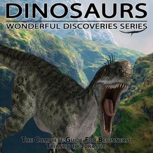 Dinosaurs: The Complete Guide for Beginners From Triassic to Jurassic