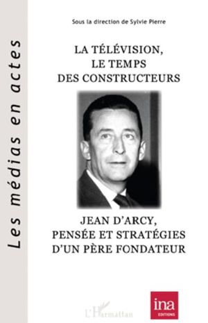 La télévision, le temps des constructeurs : Jean d'Arcy, pensée et stratégie d'un père fondateur