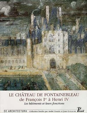 Le château de Fontainebleau de François Ier à Henri IV