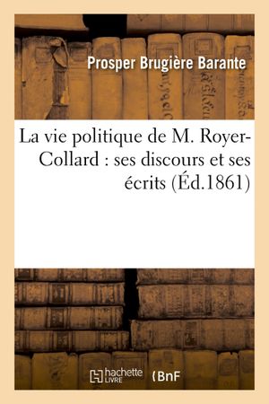 La vie politique de M. Royer-Collard : ses discours et ses écrits