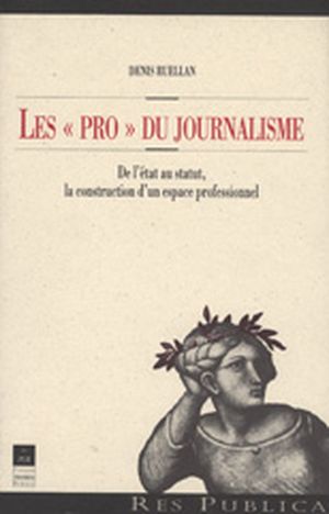 Les Pro du Journalisme : De l'Etat au Statut, la Construction d'un Espace Professionnel
