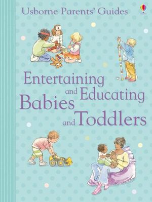 Entertaining and Educating Babies and Toddlers: Usborne Parents' Guides