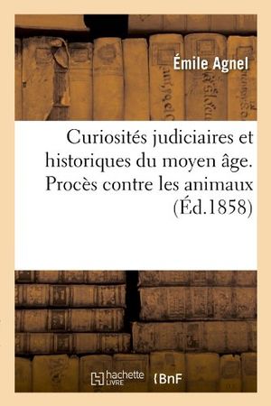 Curiosités judiciaires et historiques du moyen âge. Procès contre les animaux