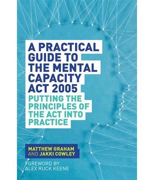 A Practical Guide to the Mental Capacity Act 2005