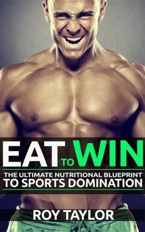 Eat to Win: The Ultimate Nutritional Blueprint to Sports Domination