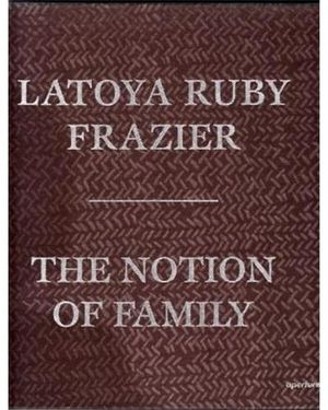 The notion of family : Latoya Ruby Frazier