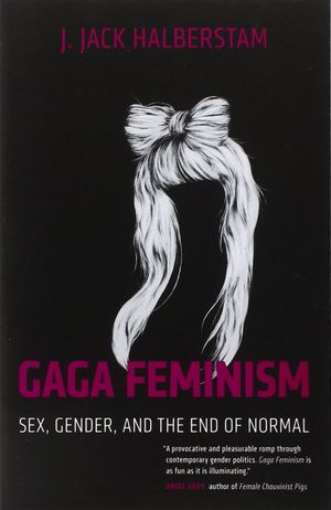Gaga Feminism : Sex, Gender, and the End of Normal