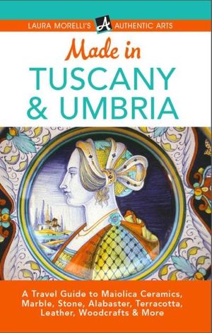 Made in Tuscany & Umbria: A Travel Guide to Maiolica Ceramics, Marble, Stone, Alabaster, Terracotta, Leather, Woodcrafts & More