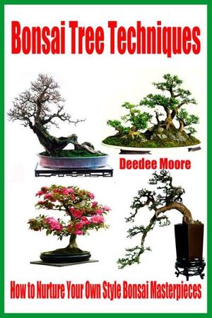 Bonsai Tree Techniques: How to Nurture Your Own Style Bonsai Masterpieces