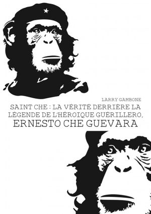 Saint Che : La vérité derrière la  légende de l’héroique guérillero,  Ernesto Che Guevara