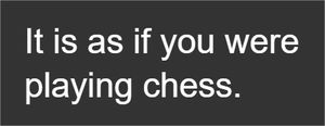 It is as if you were playing chess