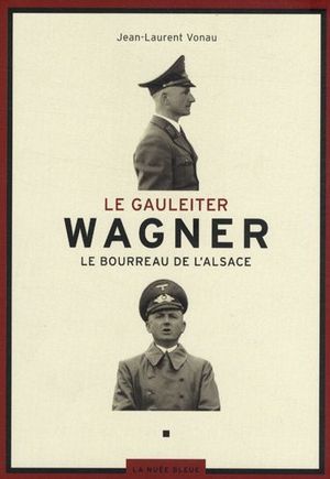 Le Gauleiter Wagner : Le bourreau de l'Alsace