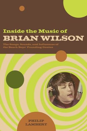 Inside the Music of Brian Wilson: The Songs, Sounds and Influences of the Beach Boys' Founding Genius