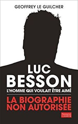 Luc Besson. L'homme qui voulait être aimé La biographie non autorisée