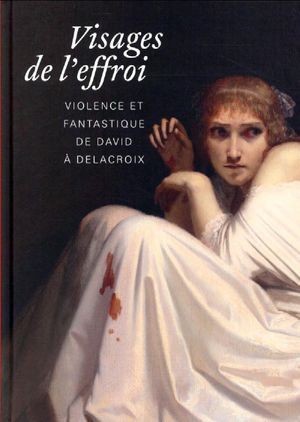 Visages de l'effroi : violence et fantastique de David à Delacroix