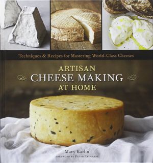 Artisan Cheese Making at Home: Techniques & Recipes for Mastering World-Class Cheeses