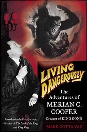 Living Dangerously: The Adventures Of Merian C. Cooper, Creator Of King Kong