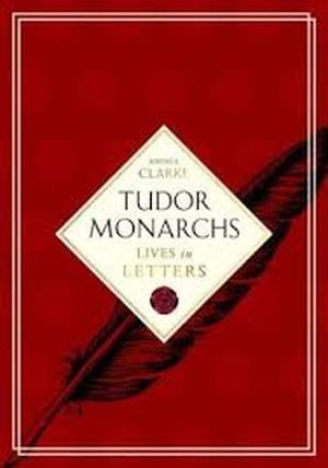 Tudor Monarchs : Lives in Letters
