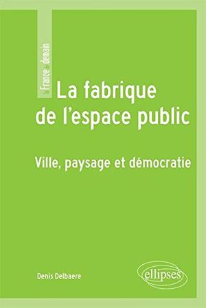 La fabrique de l'espace public - Ville, paysage et démocratie
