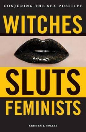 Witches, Sluts, Feminists : Conjuring the Sex Positive