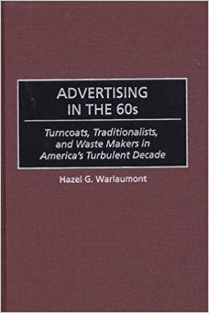 Advertising in the '60s: Turncoats, Traditionalists, and Waste Makers in America's Turbulent Decade