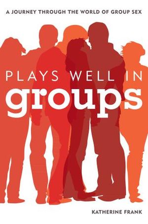 Play Well in Group : A Journey Through the World of Group Sex