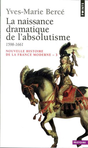 La Naissance dramatique de l'absolutisme (1598-1661) - Nouvelle histoire de la France moderne, tome 3