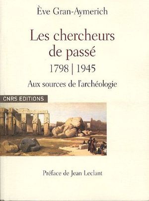 Les chercheurs du passé : Aux sources de l'archéologie 1798-1945