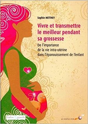 Vivre et transmettre le meilleur pendant sa grossesse : De l'importance de la vie intra-utérine dans l'épanouissement de l'enfan