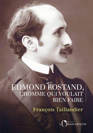 Edmond Rostand, l’homme qui voulait bien faire