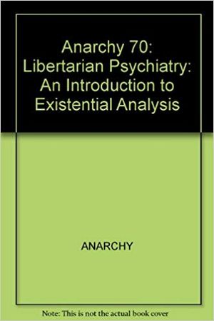 Anarchy 70: Libertarian Psychiatry : An Introduction to Existential Analysis
