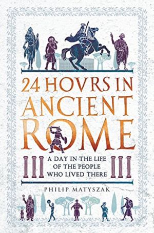 24 Hours in Ancient Rome : a day in the life of the people who lived there