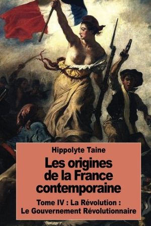 Les Origines de la France Contemporaine: Tome IV: La Révolution: Le Gouvernement Révolutionnaire