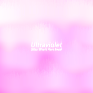 Ultraviolet (What Would Have Been)