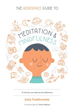 The Headspace Guide to Meditation and Mindfulness: How Mindfulness Can Change Your Life in Ten Minutes a Day