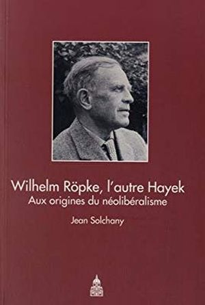 Wilhelm Röpke, l'autre Hayek : Aux origines du néolibéralisme